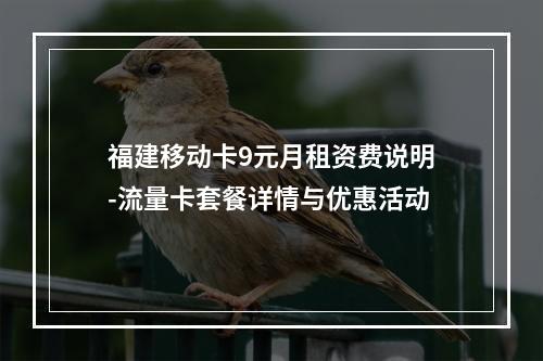 福建移动卡9元月租资费说明-流量卡套餐详情与优惠活动