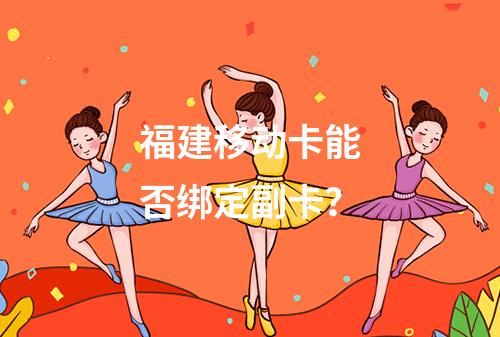 福建移动卡能否绑定副卡？