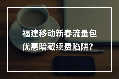 福建移动新春流量包优惠暗藏续费陷阱？