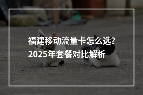 福建移动流量卡怎么选？2025年套餐对比解析