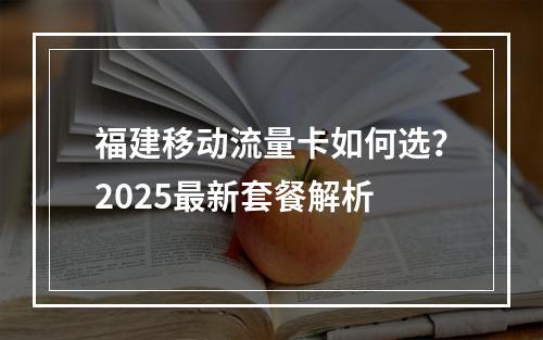 福建移动流量卡如何选？2025最新套餐解析