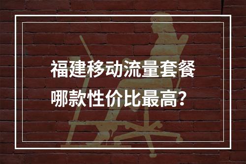 福建移动流量套餐哪款性价比最高？