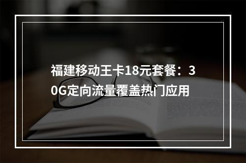 福建移动王卡18元套餐：30G定向流量覆盖热门应用