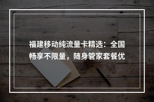 福建移动纯流量卡精选：全国畅享不限量，随身管家套餐优
