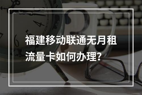 福建移动联通无月租流量卡如何办理？