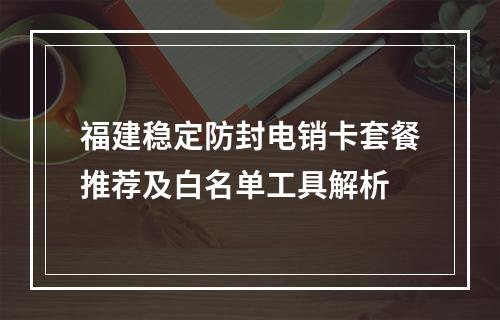 福建稳定防封电销卡套餐推荐及白名单工具解析