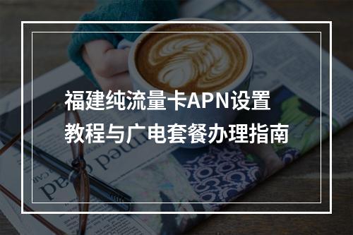 福建纯流量卡APN设置教程与广电套餐办理指南