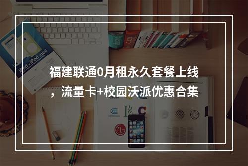 福建联通0月租永久套餐上线，流量卡+校园沃派优惠合集