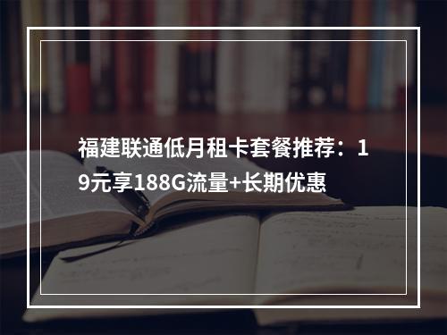 福建联通低月租卡套餐推荐：19元享188G流量+长期优惠
