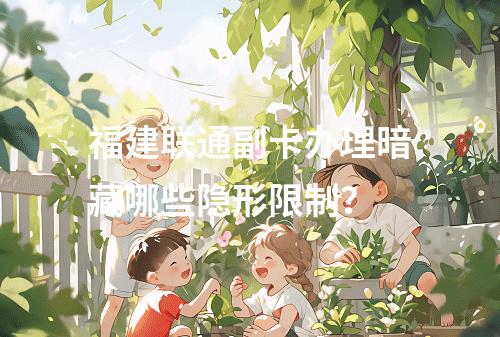 福建联通副卡办理暗藏哪些隐形限制？