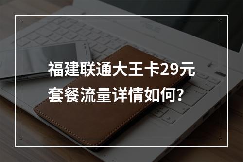福建联通大王卡29元套餐流量详情如何？