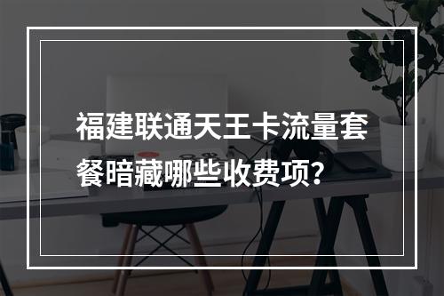 福建联通天王卡流量套餐暗藏哪些收费项？