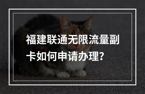 福建联通无限流量副卡如何申请办理？
