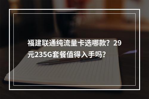 福建联通纯流量卡选哪款？29元235G套餐值得入手吗？