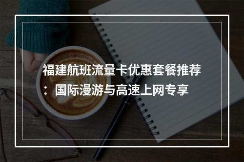 福建航班流量卡优惠套餐推荐：国际漫游与高速上网专享