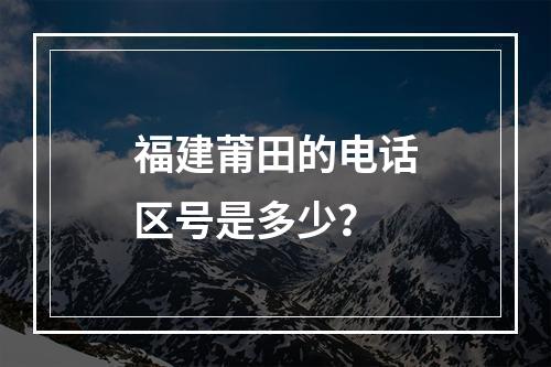 福建莆田的电话区号是多少？