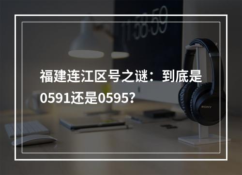 福建连江区号之谜：到底是0591还是0595？