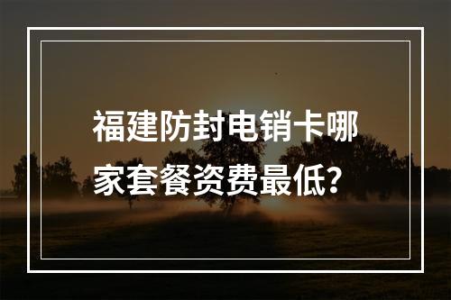 福建防封电销卡哪家套餐资费最低？