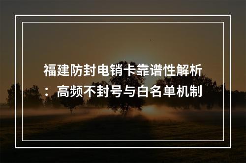 福建防封电销卡靠谱性解析：高频不封号与白名单机制