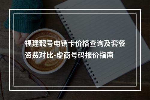 福建靓号电销卡价格查询及套餐资费对比-虚商号码报价指南