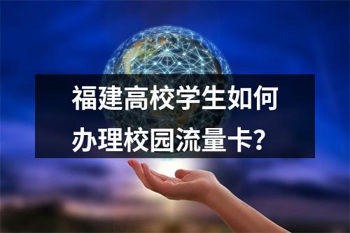 福建高校学生如何办理校园流量卡？