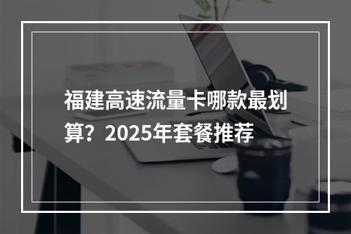 福建高速流量卡哪款最划算？2025年套餐推荐