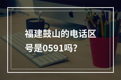 福建鼓山的电话区号是0591吗？