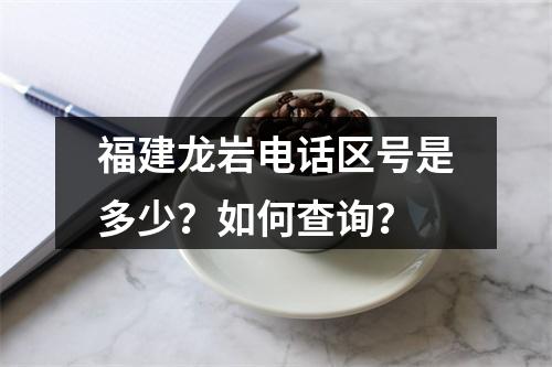 福建龙岩电话区号是多少？如何查询？
