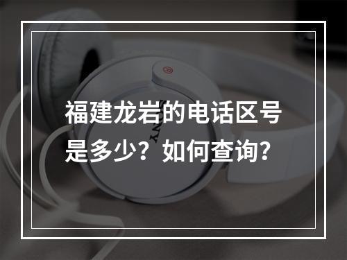 福建龙岩的电话区号是多少？如何查询？