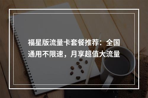 福星版流量卡套餐推荐：全国通用不限速，月享超值大流量