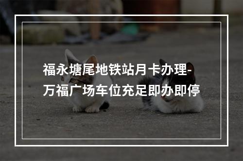 福永塘尾地铁站月卡办理-万福广场车位充足即办即停