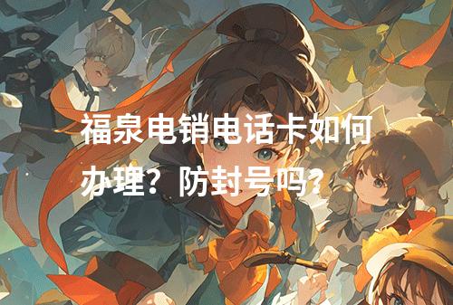 福泉电销电话卡如何办理？防封号吗？