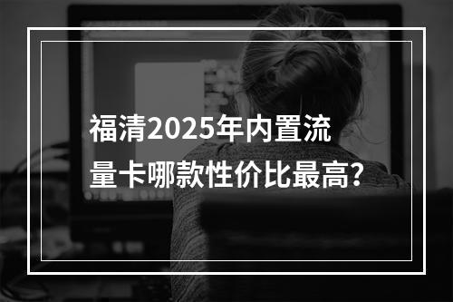 福清2025年内置流量卡哪款性价比最高？