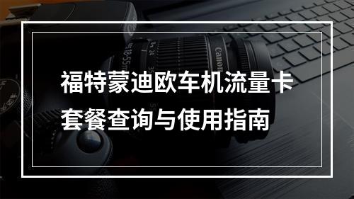 福特蒙迪欧车机流量卡套餐查询与使用指南