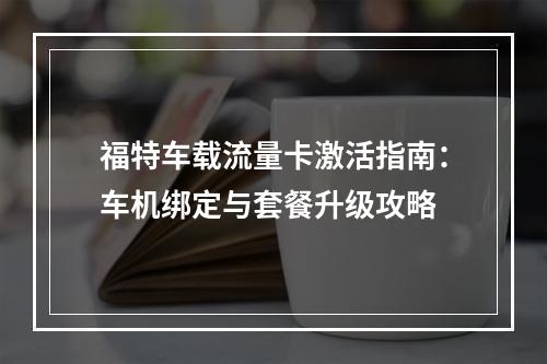 福特车载流量卡激活指南：车机绑定与套餐升级攻略