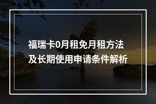 福瑞卡0月租免月租方法及长期使用申请条件解析