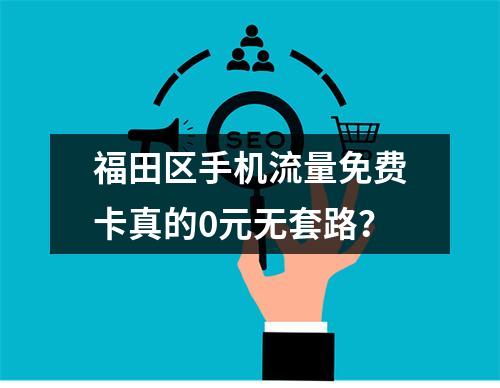 福田区手机流量免费卡真的0元无套路？