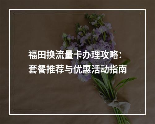福田换流量卡办理攻略：套餐推荐与优惠活动指南