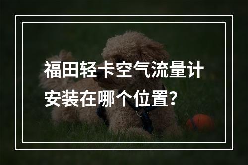 福田轻卡空气流量计安装在哪个位置？