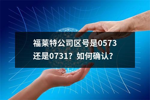 福莱特公司区号是0573还是0731？如何确认？
