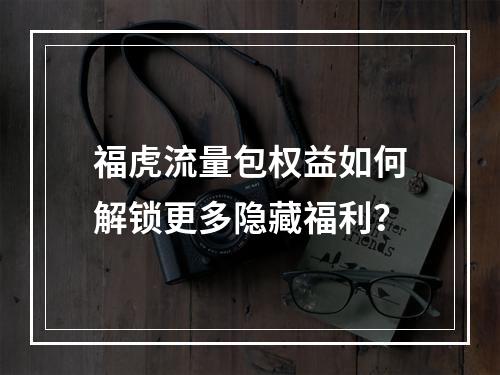 福虎流量包权益如何解锁更多隐藏福利？