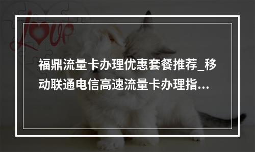 福鼎流量卡办理优惠套餐推荐_移动联通电信高速流量卡办理指南