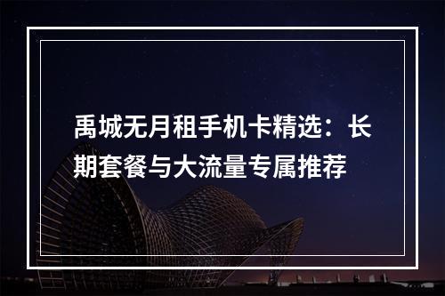 禹城无月租手机卡精选：长期套餐与大流量专属推荐