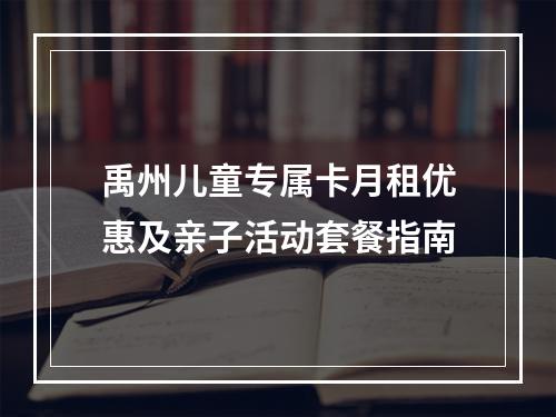 禹州儿童专属卡月租优惠及亲子活动套餐指南
