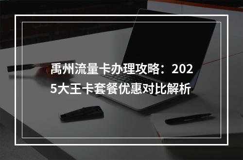 禹州流量卡办理攻略：2025大王卡套餐优惠对比解析