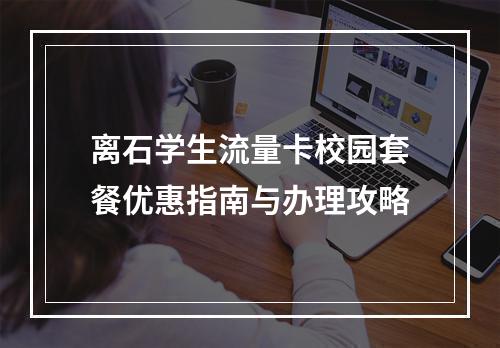 离石学生流量卡校园套餐优惠指南与办理攻略