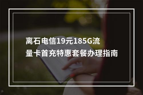 离石电信19元185G流量卡首充特惠套餐办理指南