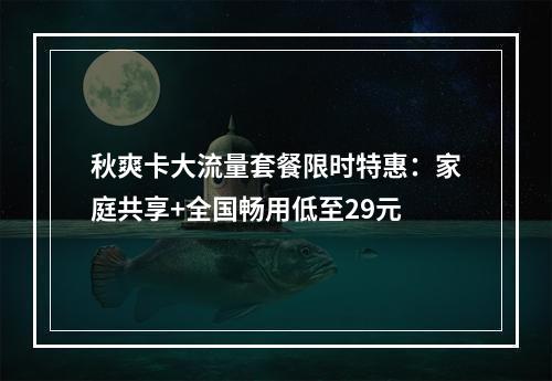 秋爽卡大流量套餐限时特惠：家庭共享+全国畅用低至29元