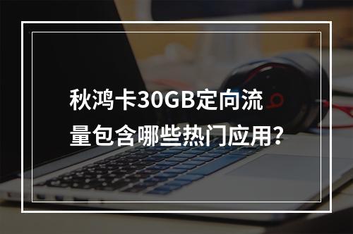 秋鸿卡30GB定向流量包含哪些热门应用？