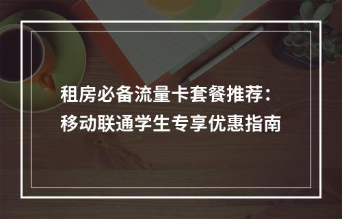租房必备流量卡套餐推荐：移动联通学生专享优惠指南